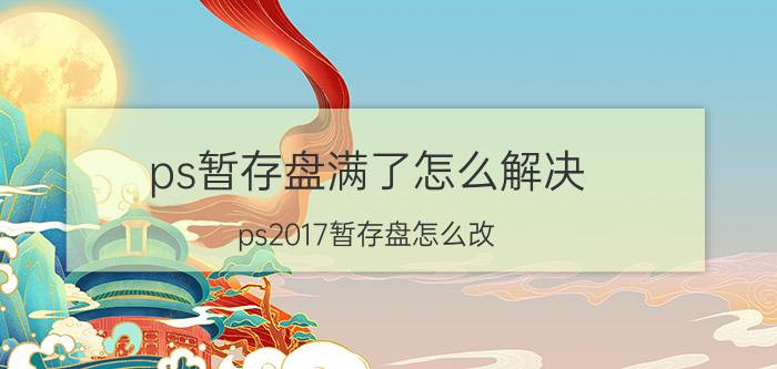 ps暂存盘满了怎么解决 ps2017暂存盘怎么改？